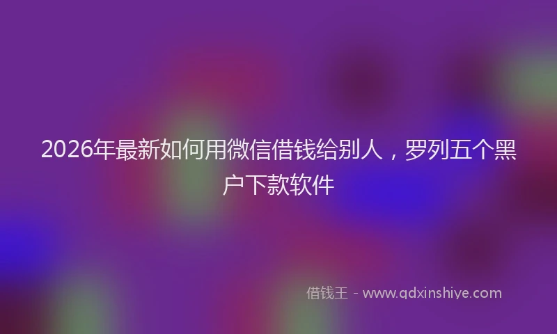 2026年最新如何用微信借钱给别人，罗列五个黑户下款软件