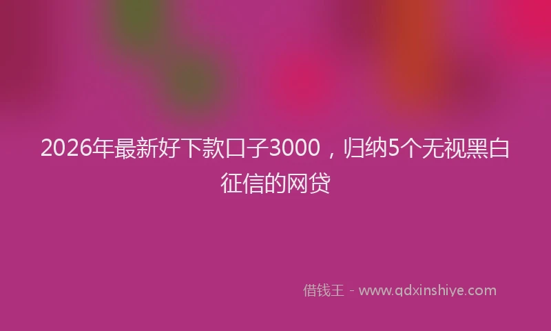 2026年最新好下款口子3000，归纳5个无视黑白征信的网贷