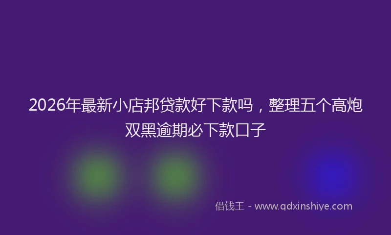 2026年最新小店邦贷款好下款吗，整理五个高炮双黑逾期必下款口子