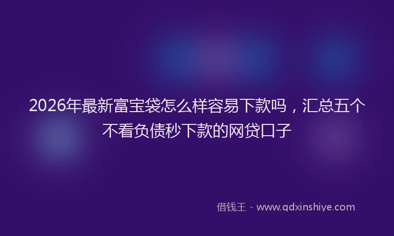 2026年最新富宝袋怎么样容易下款吗，汇总五个不看负债秒下款的网贷口子