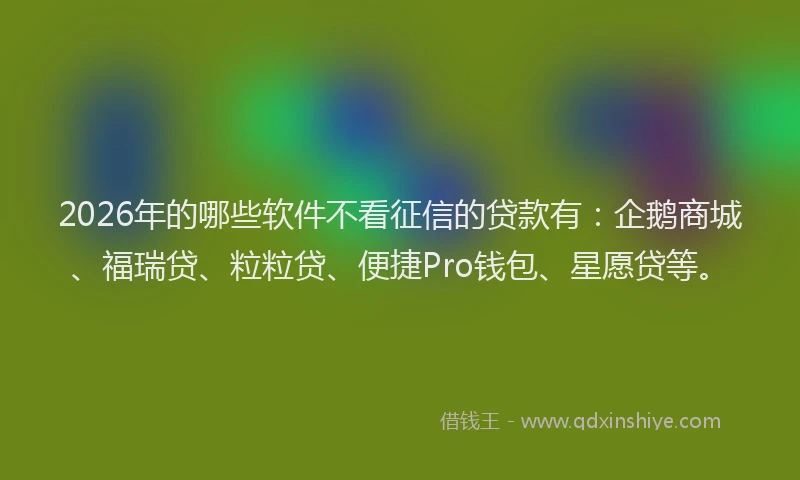 2026年的哪些软件不看征信的贷款有:企鹅商城、福瑞贷、粒粒贷、便捷Pro钱包、星愿贷等。