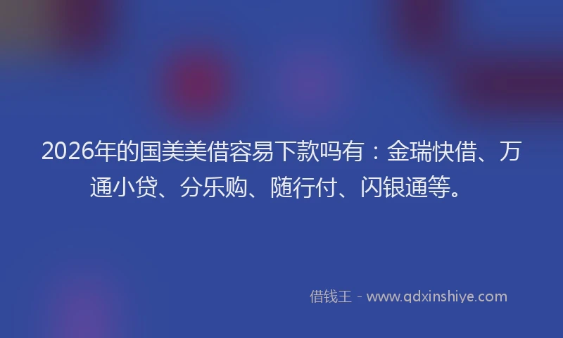 2026年的国美美借容易下款吗有：金瑞快借、万通小贷、分乐购、随行付、闪银通等。