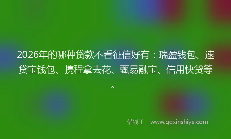 2026年的哪种贷款不看征信好有:瑞盈钱包、速贷宝钱包、携程拿去花、甄易融宝、信用快贷等。