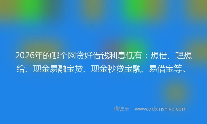 2026年的哪个网贷好借钱利息低有：想借、理想给、现金易融宝贷、现金秒贷宝融、易借宝等。