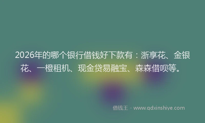 2026年的哪个银行借钱好下款有：浙享花、金银花、一橙租机、现金贷易融宝、森森借呗等。