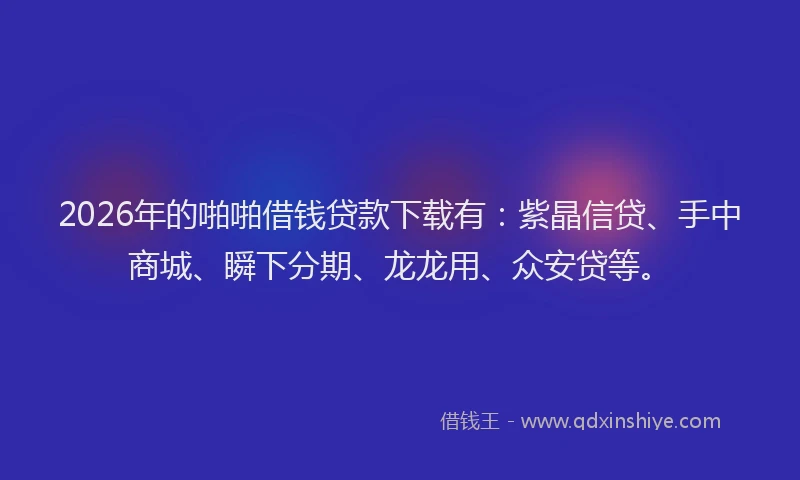 2026年的啪啪借钱贷款下载有：紫晶信贷、手中商城、瞬下分期、龙龙用、众安贷等。