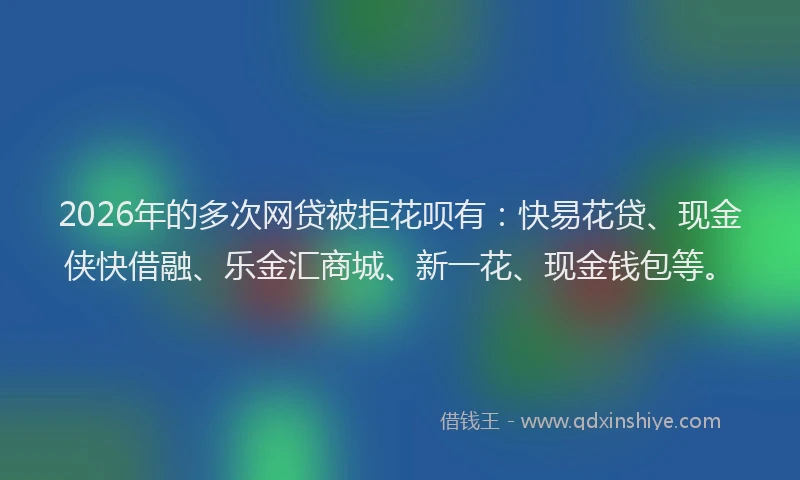 2026年的多次网贷被拒花呗有:快易花贷、现金侠快借融、乐金汇商城、新一花、现金钱包等。