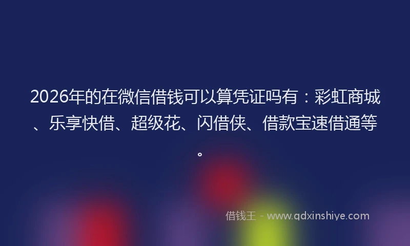 2026年的在微信借钱可以算凭证吗有：彩虹商城、乐享快借、超级花、闪借侠、借款宝速借通等。