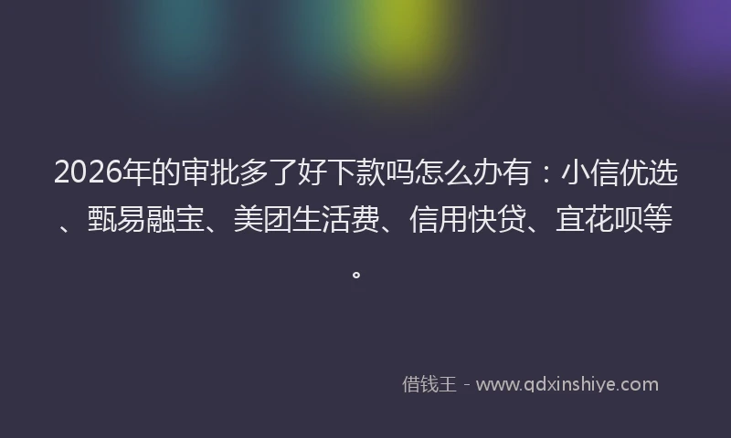 2026年的审批多了好下款吗怎么办有：小信优选、甄易融宝、美团生活费、信用快贷、宜花呗等。
