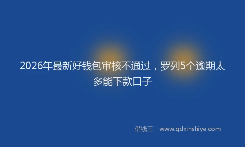 2026年最新好钱包审核不通过，罗列5个逾期太多能下款口子