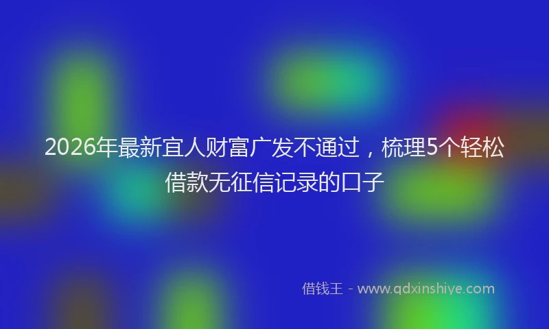 2026年最新宜人财富广发不通过，梳理5个轻松借款无征信记录的口子