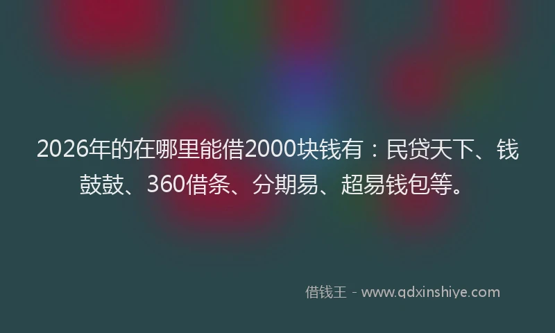 2026年的在哪里能借2000块钱有：民贷天下、钱鼓鼓、360借条、分期易、超易钱包等。
