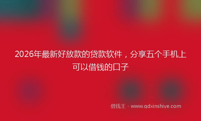 2026年最新好放款的贷款软件，分享五个手机上可以借钱的口子