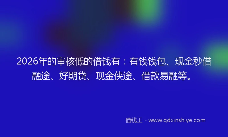 2026年的审核低的借钱有：有钱钱包、现金秒借融途、好期贷、现金侠途、借款易融等。