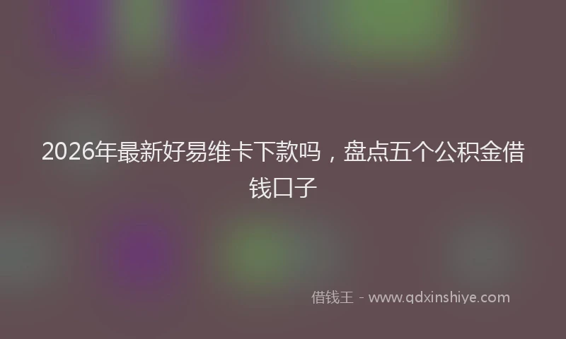 2026年最新好易维卡下款吗，盘点五个公积金借钱口子
