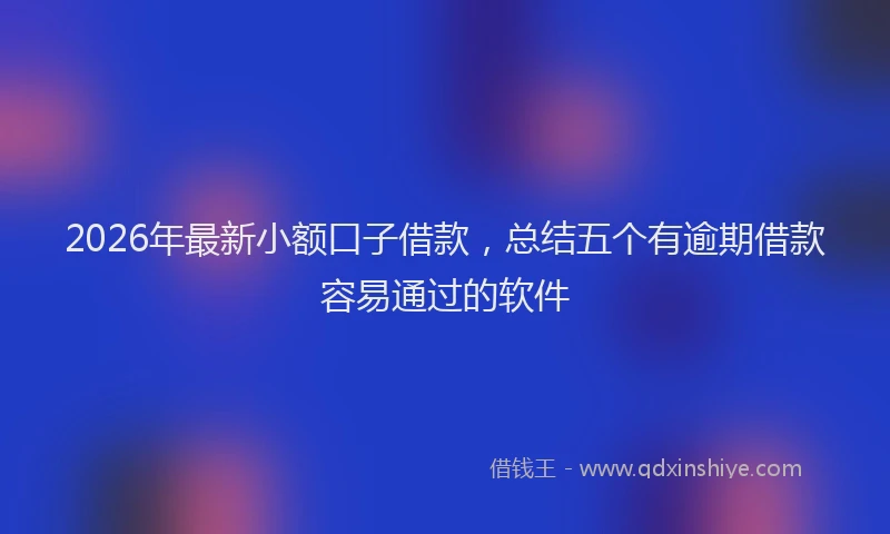 2026年最新小额口子借款，总结五个有逾期借款容易通过的软件