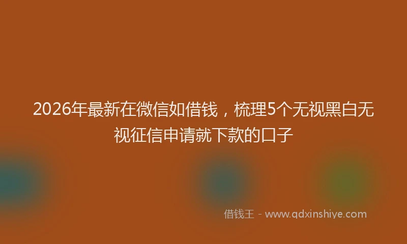 2026年最新在微信如借钱，梳理5个无视黑白无视征信申请就下款的口子