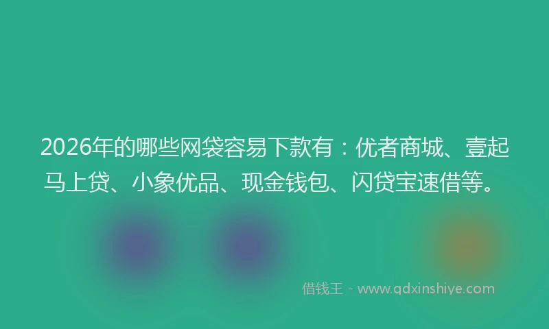 2026年的哪些网袋容易下款有:优者商城、壹起马上贷、小象优品、现金钱包、闪贷宝速借等。