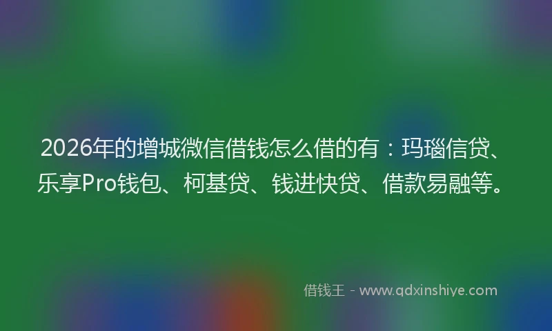2026年的增城微信借钱怎么借的有：玛瑙信贷、乐享Pro钱包、柯基贷、钱进快贷、借款易融等。