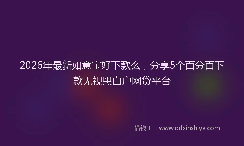 2026年最新如意宝好下款么，分享5个百分百下款无视黑白户网贷平台