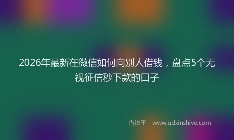 2026年最新在微信如何向别人借钱，盘点5个无视征信秒下款的口子