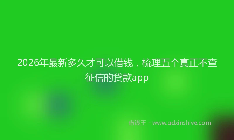2026年最新多久才可以借钱，梳理五个真正不查征信的贷款app