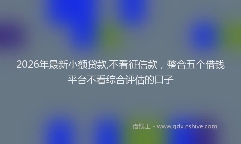 2026年最新小额贷款,不看征信款，整合五个借钱平台不看综合评估的口子