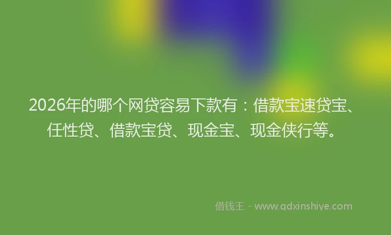 2026年的哪个网贷容易下款有：借款宝速贷宝、任性贷、借款宝贷、现金宝、现金侠行等。