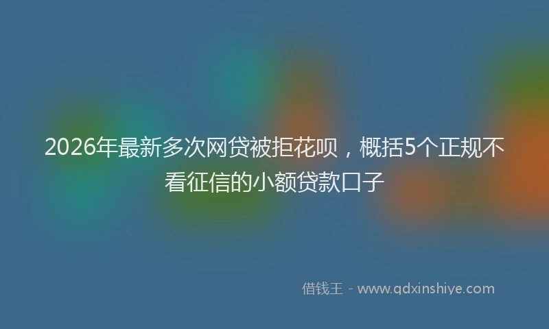 2026年最新多次网贷被拒花呗，概括5个正规不看征信的小额贷款口子