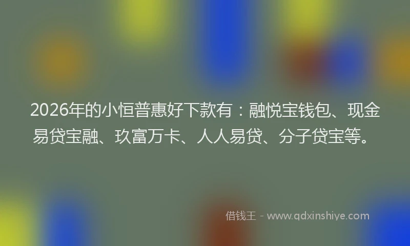 2026年的小恒普惠好下款有：融悦宝钱包、现金易贷宝融、玖富万卡、人人易贷、分子贷宝等。