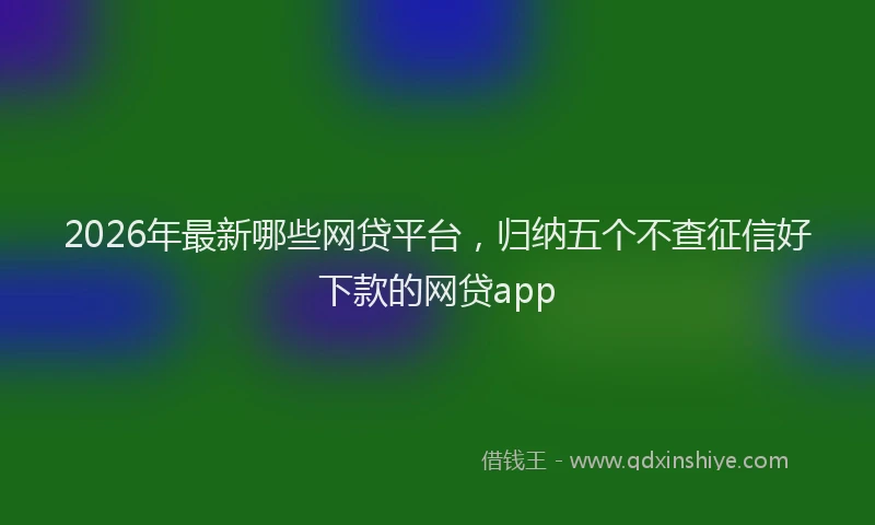 2026年最新哪些网贷平台，归纳五个不查征信好下款的网贷app