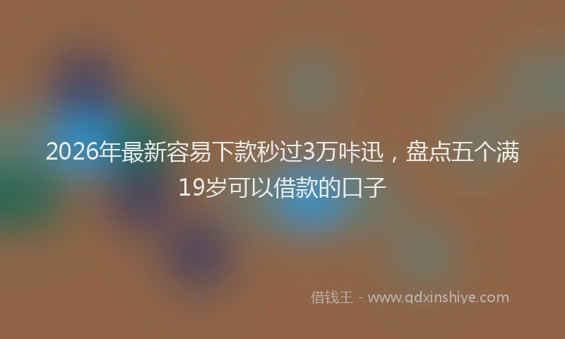 2026年最新容易下款秒过3万咔迅，盘点五个满19岁可以借款的口子