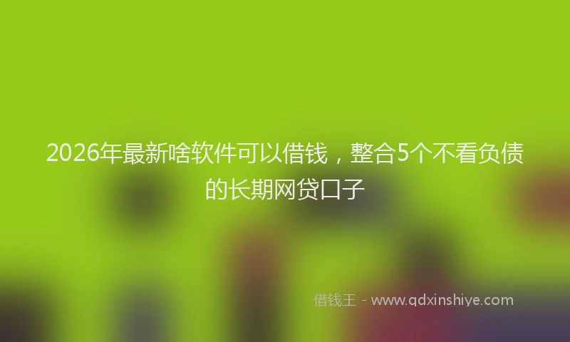 2026年最新啥软件可以借钱,整合5个不看负债的长期网贷口子