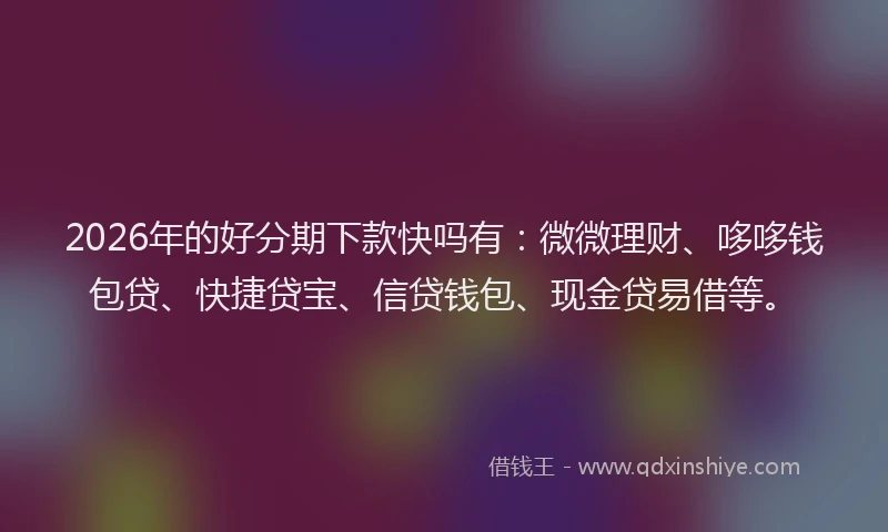 2026年的好分期下款快吗有：微微理财、哆哆钱包贷、快捷贷宝、信贷钱包、现金贷易借等。