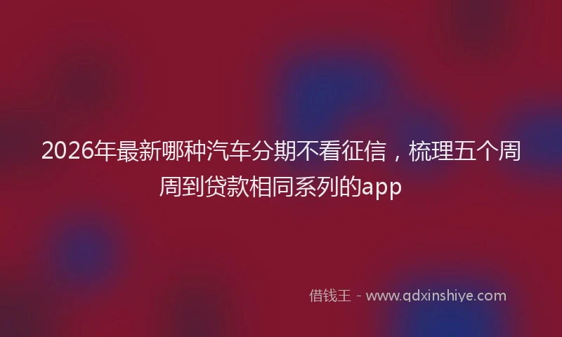 2026年最新哪种汽车分期不看征信，梳理五个周周到贷款相同系列的app