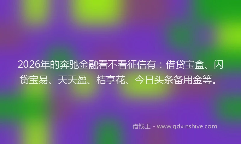 2026年的奔驰金融看不看征信有：借贷宝盒、闪贷宝易、天天盈、桔享花、今日头条备用金等。