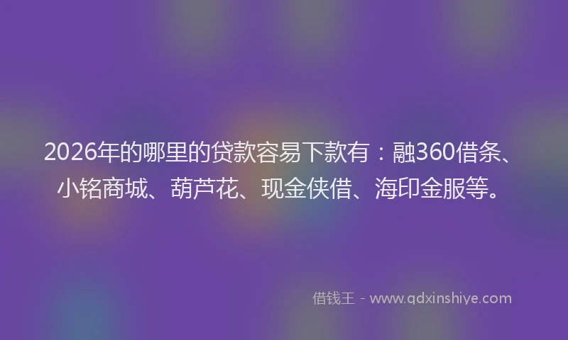 2026年的哪里的贷款容易下款有：融360借条、小铭商城、葫芦花、现金侠借、海印金服等。