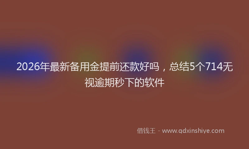 2026年最新备用金提前还款好吗，总结5个714无视逾期秒下的软件
