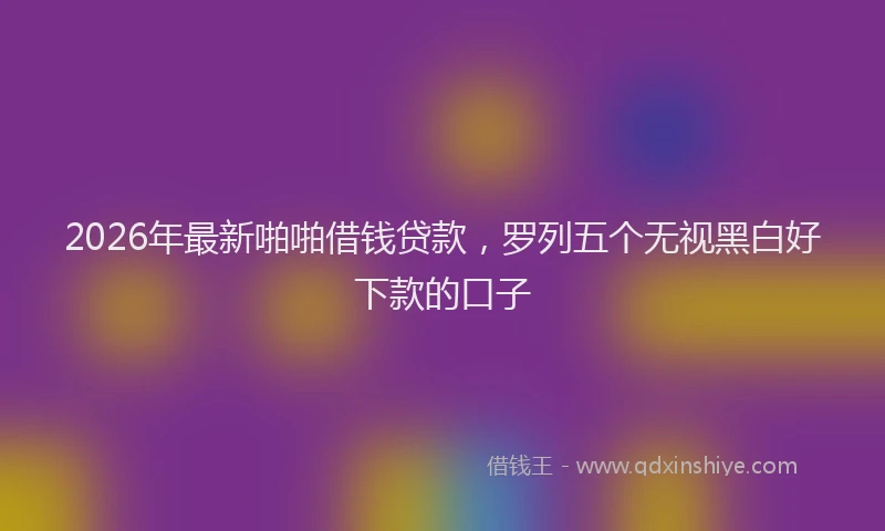 2026年最新啪啪借钱贷款，罗列五个无视黑白好下款的口子