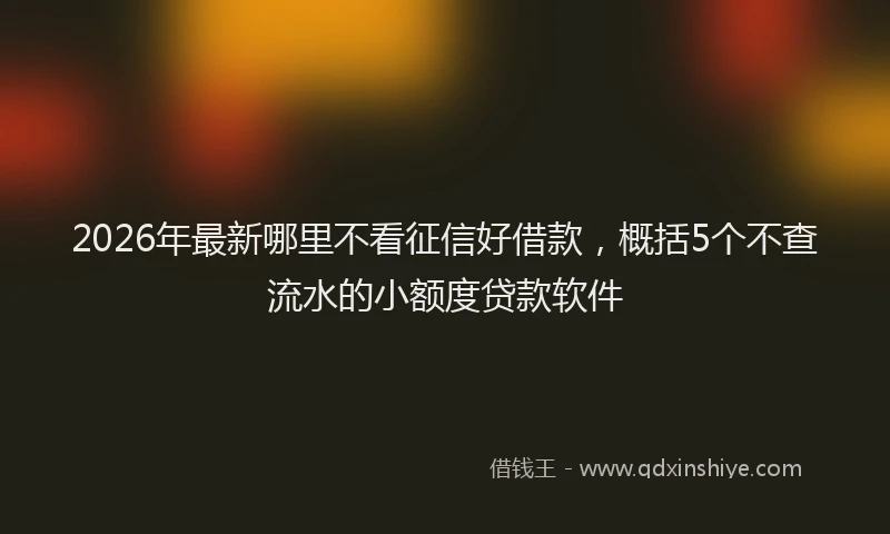 2026年最新哪里不看征信好借款，概括5个不查流水的小额度贷款软件