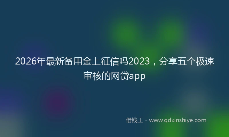 2026年最新备用金上征信吗2023，分享五个极速审核的网贷app