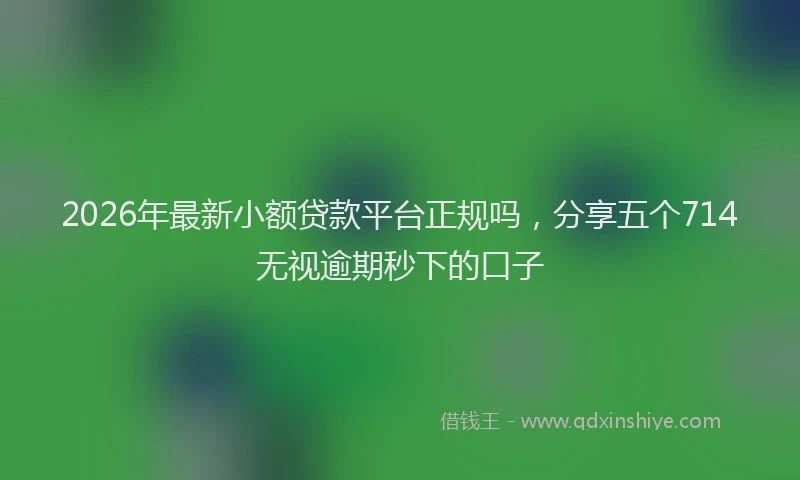 2026年最新小额贷款平台正规吗，分享五个714无视逾期秒下的口子