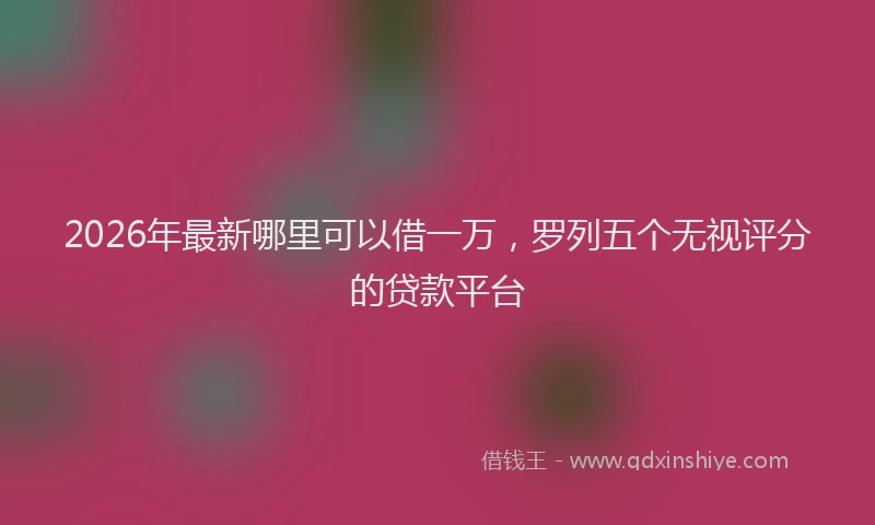 2026年最新哪里可以借一万,罗列五个无视评分的贷款平台