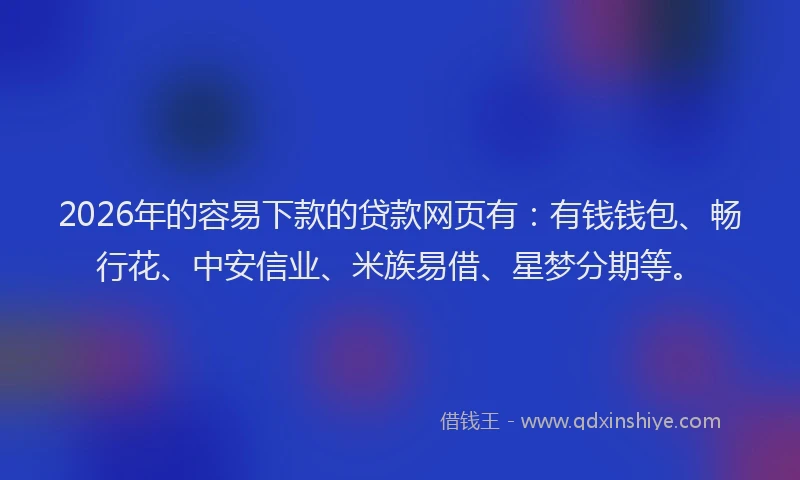 2026年的容易下款的贷款网页有：有钱钱包、畅行花、中安信业、米族易借、星梦分期等。