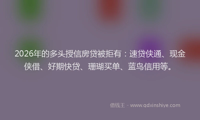 2026年的多头授信房贷被拒有：速贷侠通、现金侠借、好期快贷、珊瑚买单、蓝鸟信用等。