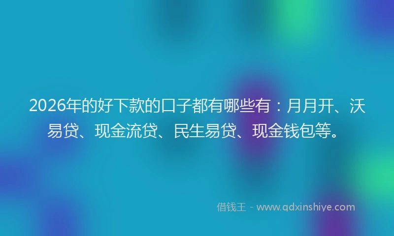2026年的好下款的口子都有哪些有：月月开、沃易贷、现金流贷、民生易贷、现金钱包等。