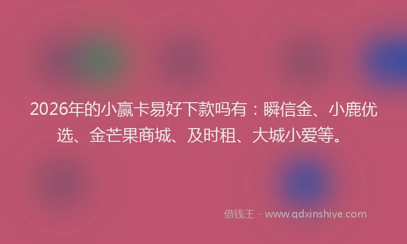 2026年的小赢卡易好下款吗有：瞬信金、小鹿优选、金芒果商城、及时租、大城小爱等。