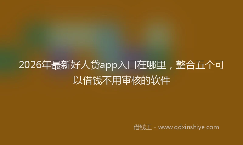 2026年最新好人贷app入口在哪里，整合五个可以借钱不用审核的软件