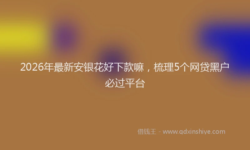 2026年最新安银花好下款嘛，梳理5个网贷黑户必过平台
