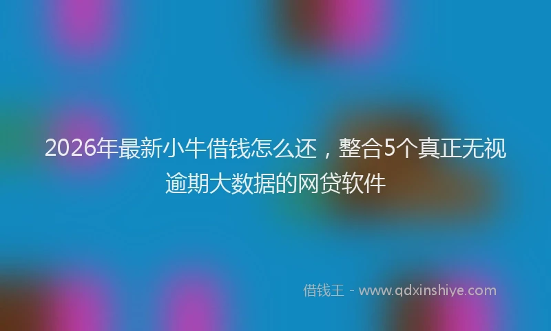 2026年最新小牛借钱怎么还，整合5个真正无视逾期大数据的网贷软件